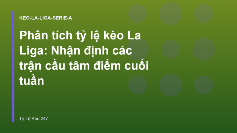 Phân tích tỷ lệ kèo La Liga: Nhận định các trận cầu tâm điểm cuối tuần