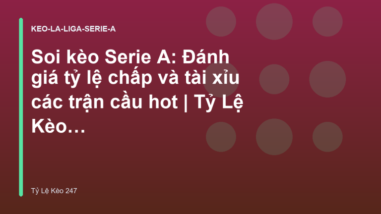 Soi kèo Serie A: Đánh giá tỷ lệ chấp và tài xỉu các trận cầu hot | Tỷ Lệ Kèo 247